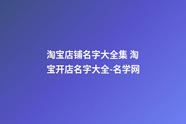 淘宝店铺名字大全集 淘宝开店名字大全-名学网-第1张-店铺起名-玄机派